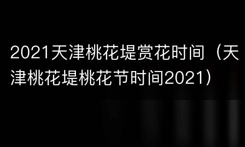 2021天津桃花堤赏花时间（天津桃花堤桃花节时间2021）