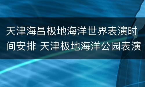 天津海昌极地海洋世界表演时间安排 天津极地海洋公园表演时间表