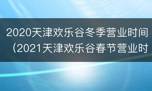 2020天津欢乐谷冬季营业时间（2021天津欢乐谷春节营业时间）