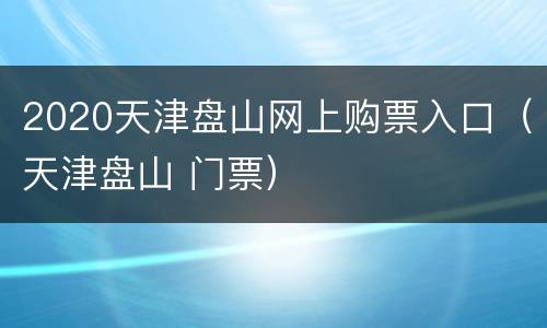 2020天津盘山网上购票入口（天津盘山 门票）