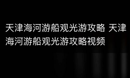 天津海河游船观光游攻略 天津海河游船观光游攻略视频