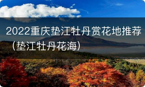 2022重庆垫江牡丹赏花地推荐（垫江牡丹花海）
