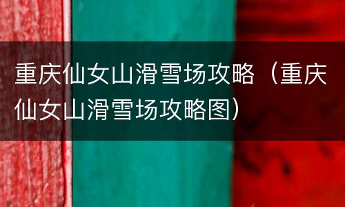 重庆仙女山滑雪场攻略（重庆仙女山滑雪场攻略图）