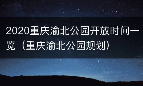 2020重庆渝北公园开放时间一览（重庆渝北公园规划）