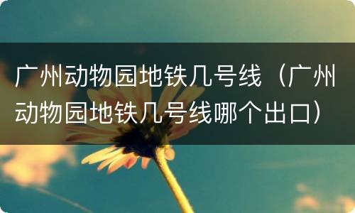 广州动物园地铁几号线（广州动物园地铁几号线哪个出口）