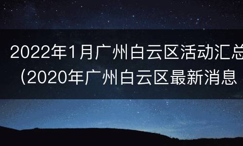 2022年1月广州白云区活动汇总（2020年广州白云区最新消息）