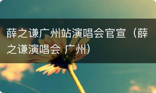 薛之谦广州站演唱会官宣（薛之谦演唱会 广州）