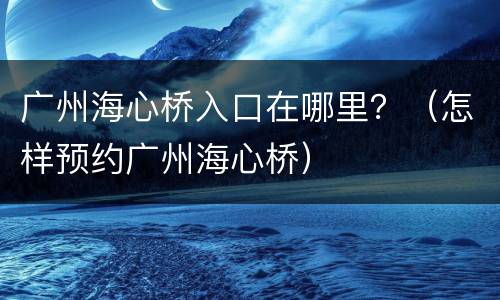 广州海心桥入口在哪里？（怎样预约广州海心桥）