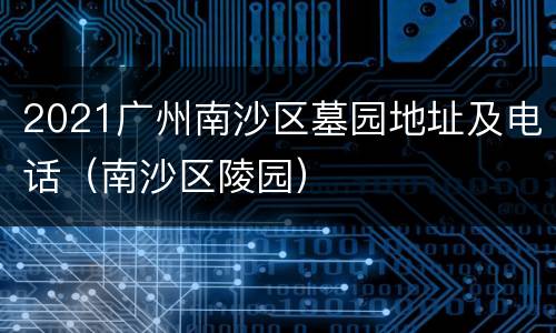 2021广州南沙区墓园地址及电话（南沙区陵园）
