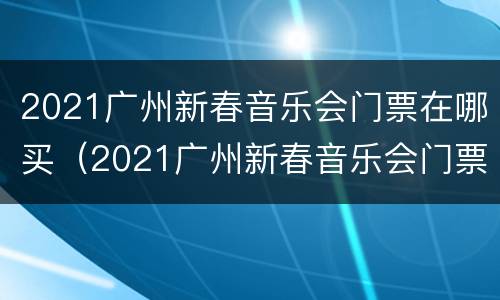 2021广州新春音乐会门票在哪买（2021广州新春音乐会门票在哪买的）