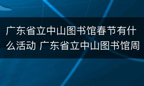 广东省立中山图书馆春节有什么活动 广东省立中山图书馆周一闭馆吗
