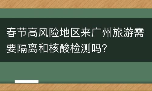 春节高风险地区来广州旅游需要隔离和核酸检测吗？