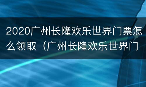 2020广州长隆欢乐世界门票怎么领取（广州长隆欢乐世界门票优惠政策）
