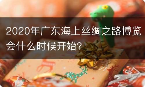 2020年广东海上丝绸之路博览会什么时候开始？