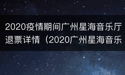 2020疫情期间广州星海音乐厅退票详情（2020广州星海音乐厅演出信息）
