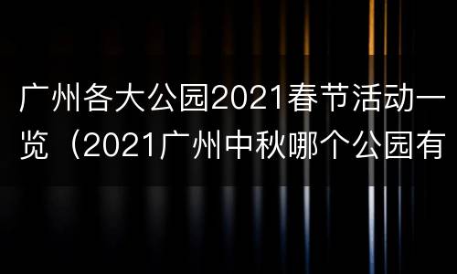 广州各大公园2021春节活动一览（2021广州中秋哪个公园有活动）