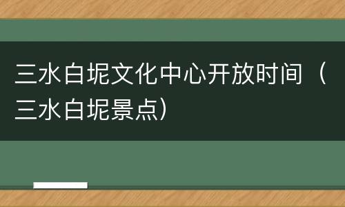 三水白坭文化中心开放时间（三水白坭景点）