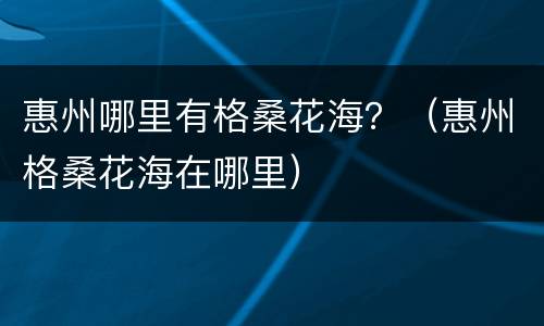 惠州哪里有格桑花海？（惠州格桑花海在哪里）