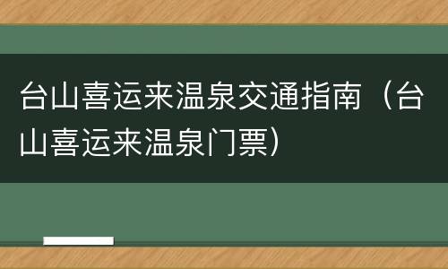 台山喜运来温泉交通指南（台山喜运来温泉门票）