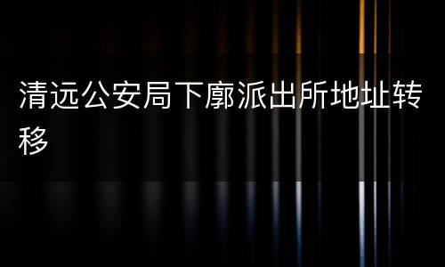 清远公安局下廓派出所地址转移