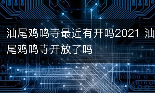 汕尾鸡鸣寺最近有开吗2021 汕尾鸡鸣寺开放了吗