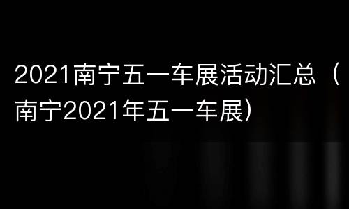 2021南宁五一车展活动汇总（南宁2021年五一车展）