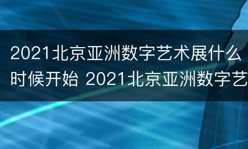 2021北京亚洲数字艺术展什么时候开始 2021北京亚洲数字艺术展什么时候开始的