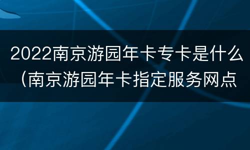 2022南京游园年卡专卡是什么（南京游园年卡指定服务网点在哪里）