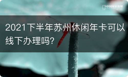 2021下半年苏州休闲年卡可以线下办理吗？