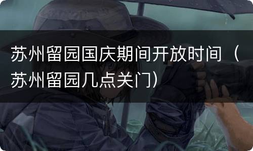 苏州留园国庆期间开放时间（苏州留园几点关门）