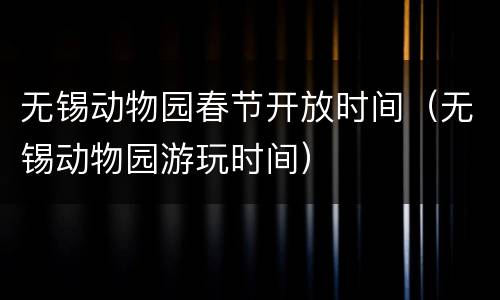 无锡动物园春节开放时间（无锡动物园游玩时间）