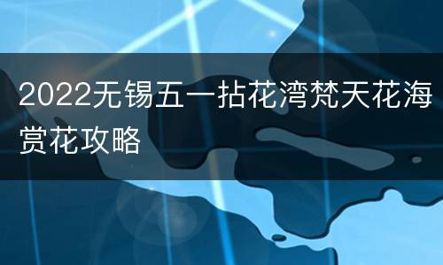 2022无锡五一拈花湾梵天花海赏花攻略
