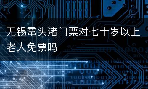 无锡鼋头渚门票对七十岁以上老人免票吗