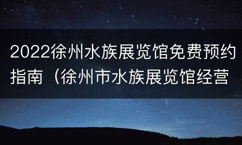 2022徐州水族展览馆免费预约指南（徐州市水族展览馆经营管理有限公司）