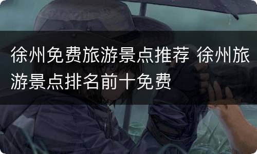 徐州免费旅游景点推荐 徐州旅游景点排名前十免费