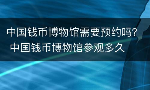 中国钱币博物馆需要预约吗？ 中国钱币博物馆参观多久