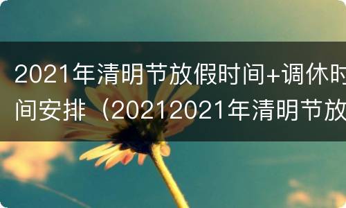 2021年清明节放假时间+调休时间安排（20212021年清明节放假时间）