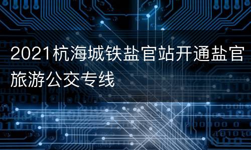 2021杭海城铁盐官站开通盐官旅游公交专线