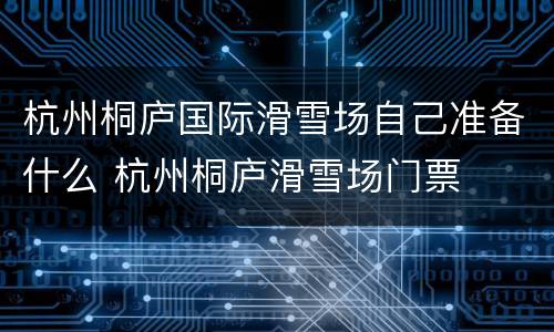 杭州桐庐国际滑雪场自己准备什么 杭州桐庐滑雪场门票