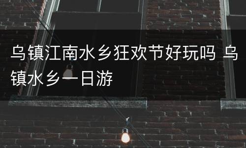 乌镇江南水乡狂欢节好玩吗 乌镇水乡一日游