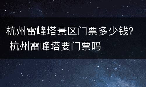 杭州雷峰塔景区门票多少钱？ 杭州雷峰塔要门票吗