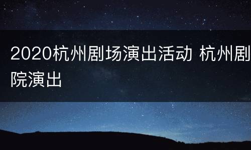 2020杭州剧场演出活动 杭州剧院演出