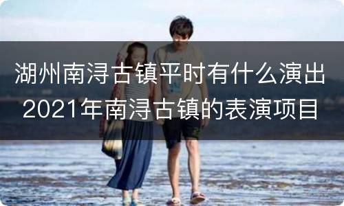 湖州南浔古镇平时有什么演出 2021年南浔古镇的表演项目