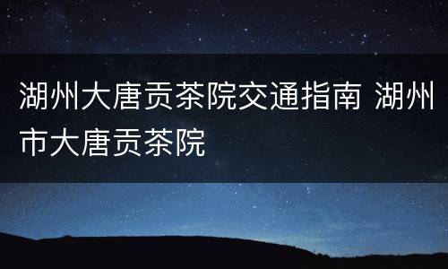 湖州大唐贡茶院交通指南 湖州市大唐贡茶院
