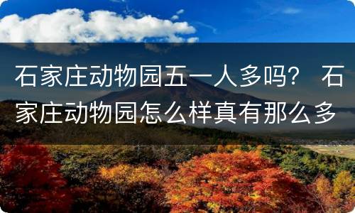石家庄动物园五一人多吗？ 石家庄动物园怎么样真有那么多动物吗