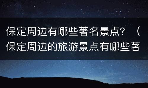 保定周边有哪些著名景点？（保定周边的旅游景点有哪些著名的）