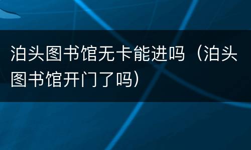 泊头图书馆无卡能进吗（泊头图书馆开门了吗）