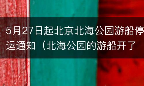 5月27日起北京北海公园游船停运通知（北海公园的游船开了吗）