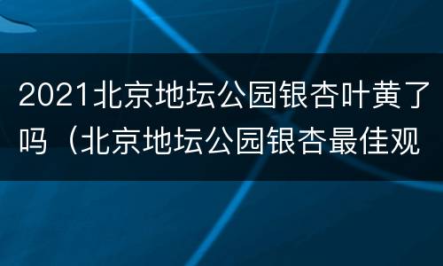 2021北京地坛公园银杏叶黄了吗（北京地坛公园银杏最佳观赏期）