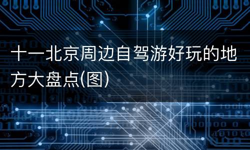 十一北京周边自驾游好玩的地方大盘点(图)